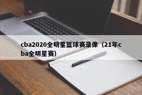 cba2020全明星篮球赛录像（21年cba全明星赛）