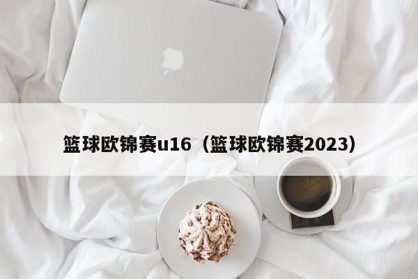 篮球欧锦赛u16（篮球欧锦赛2023）