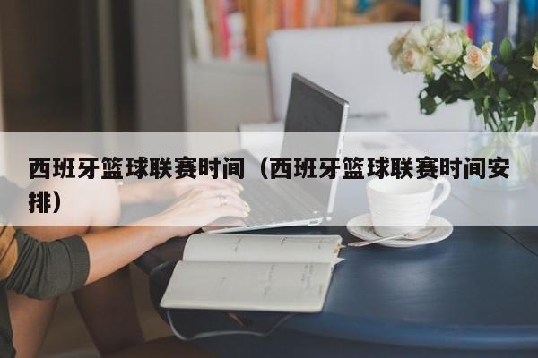 西班牙篮球联赛时间（西班牙篮球联赛时间安排）