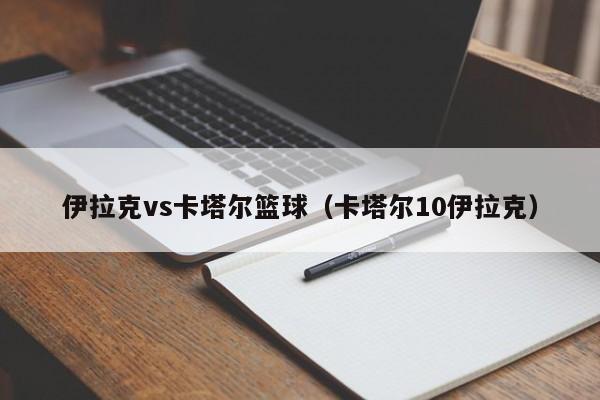 伊拉克vs卡塔尔篮球（卡塔尔10伊拉克）