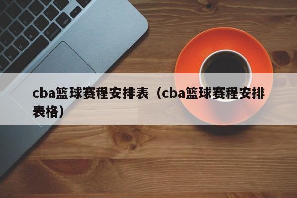 cba篮球赛程安排表（cba篮球赛程安排表格）